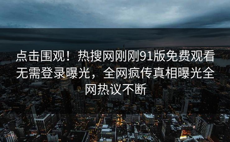 点击围观!热搜网刚刚91版免费观看无需登录曝光,全网疯传真相曝光全网热议不断