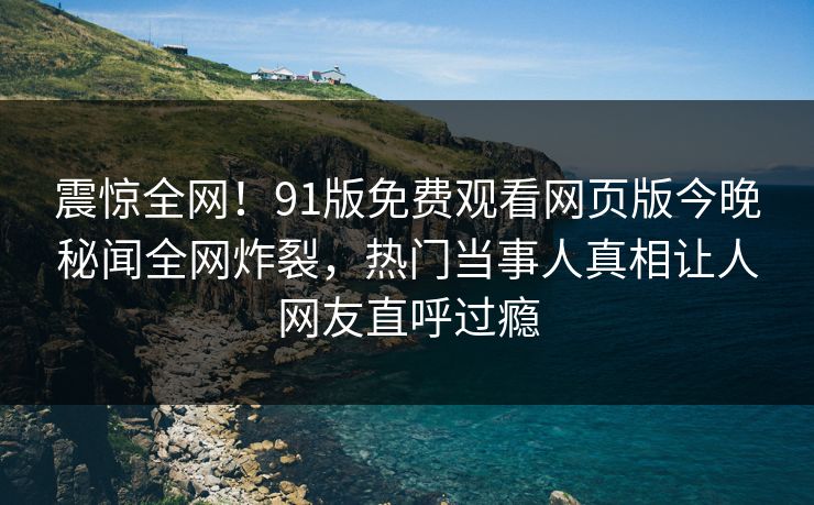 震惊全网！91版免费观看网页版今晚秘闻全网炸裂，热门当事人真相让人网友直呼过瘾