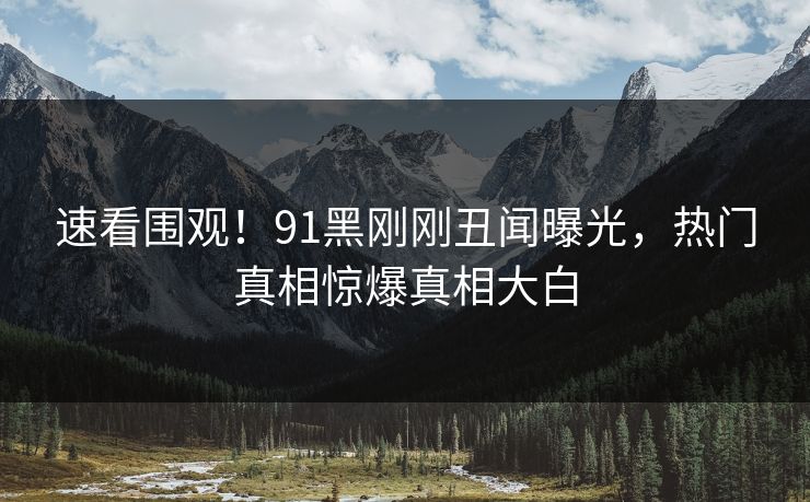 速看围观！91黑刚刚丑闻曝光，热门真相惊爆真相大白