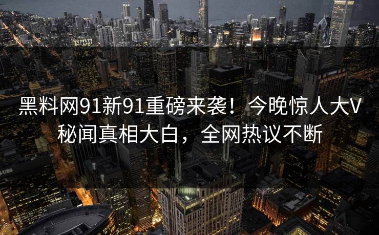 黑料网91新91重磅来袭!今晚惊人大V秘闻真相大白,全网热议不断