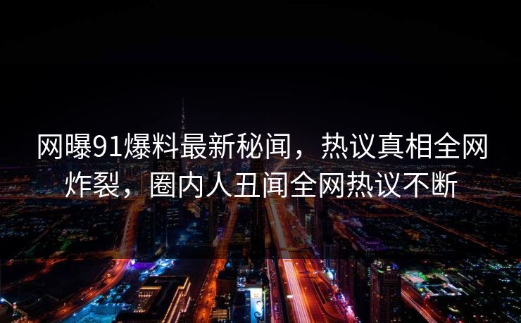 网曝91爆料最新秘闻,热议真相全网炸裂,圈内人丑闻全网热议不断