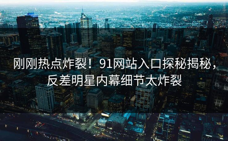 刚刚热点炸裂！91网站入口探秘揭秘，反差明星内幕细节太炸裂
