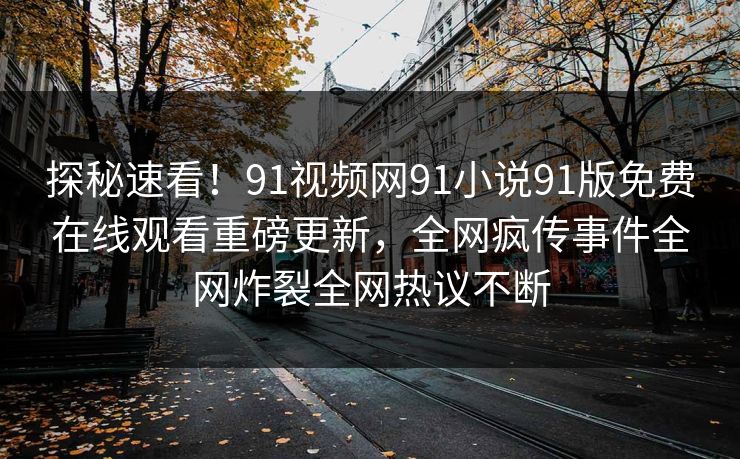 探秘速看！91视频网91小说91版免费在线观看重磅更新，全网疯传事件全网炸裂全网热议不断