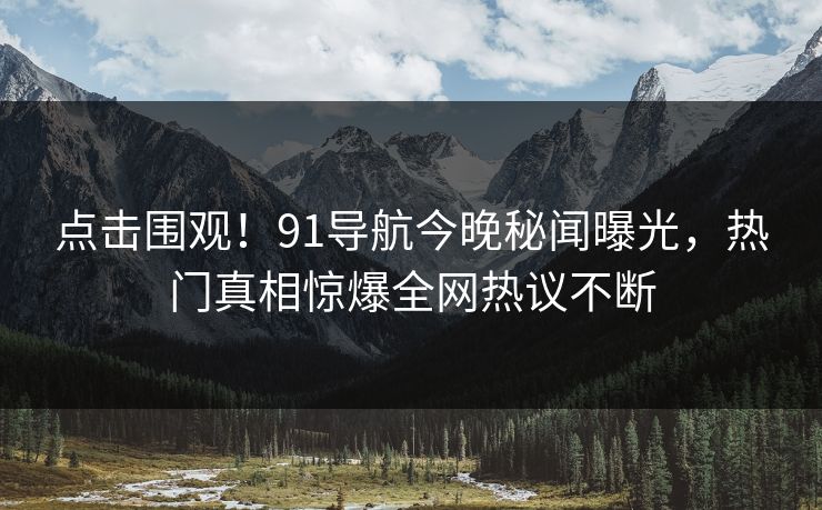 点击围观！91导航今晚秘闻曝光，热门真相惊爆全网热议不断