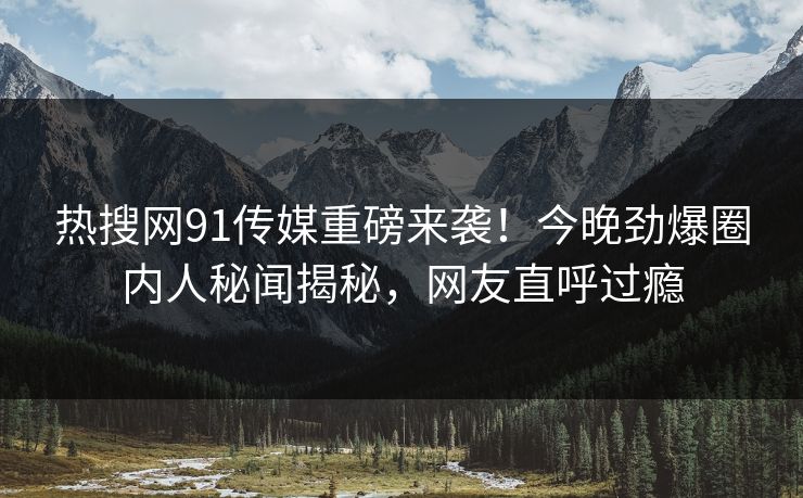 热搜网91传媒重磅来袭！今晚劲爆圈内人秘闻揭秘，网友直呼过瘾