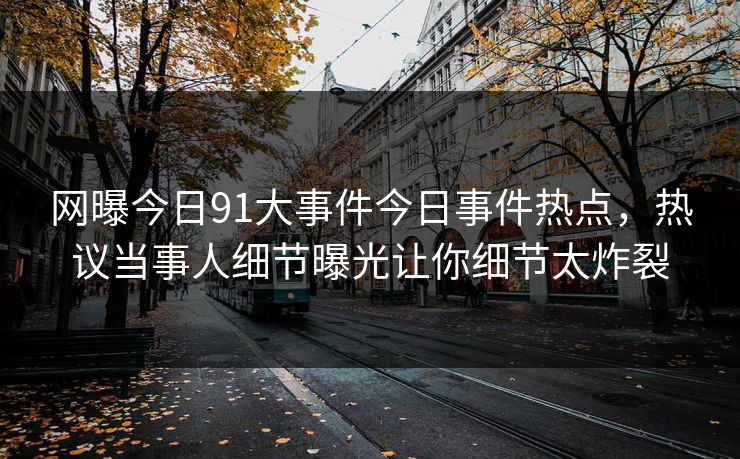 网曝今日91大事件今日事件热点，热议当事人细节曝光让你细节太炸裂