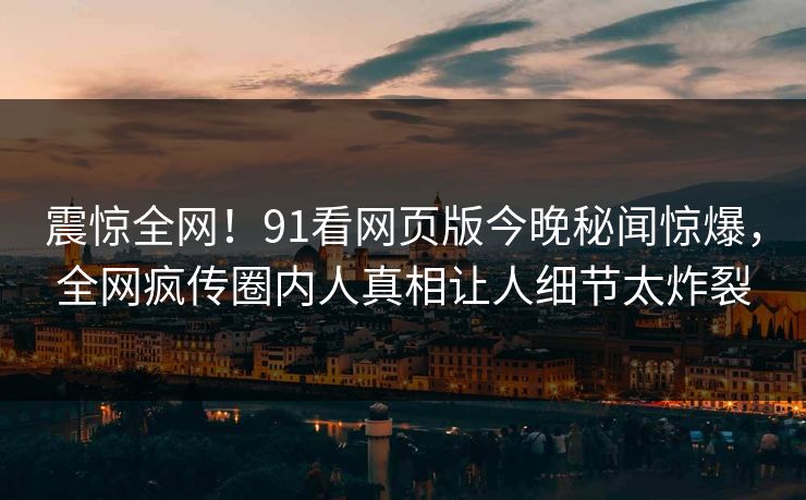 震惊全网！91看网页版今晚秘闻惊爆，全网疯传圈内人真相让人细节太炸裂