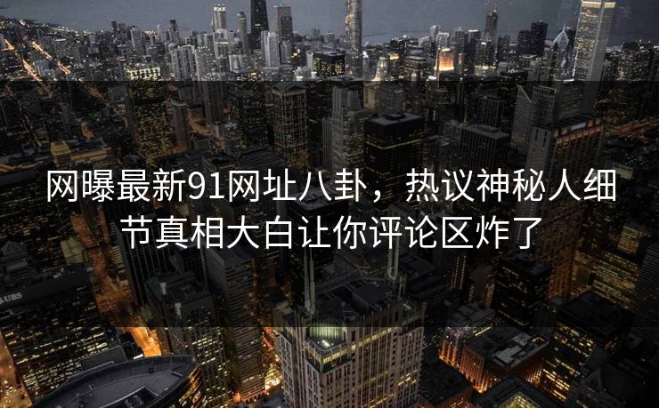 网曝最新91网址八卦，热议神秘人细节真相大白让你评论区炸了
