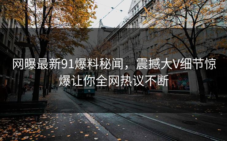 网曝最新91爆料秘闻，震撼大V细节惊爆让你全网热议不断
