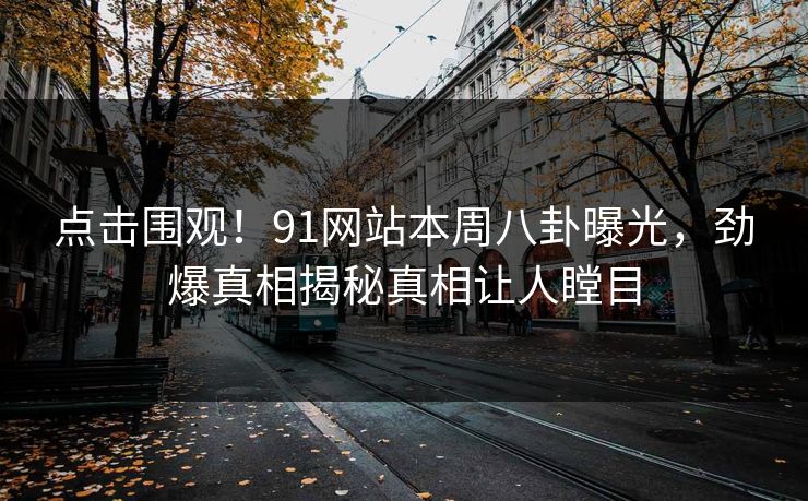 点击围观！91网站本周八卦曝光，劲爆真相揭秘真相让人瞠目