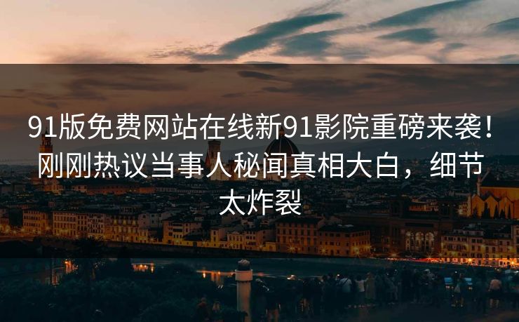 91版免费网站在线新91影院重磅来袭！刚刚热议当事人秘闻真相大白，细节太炸裂