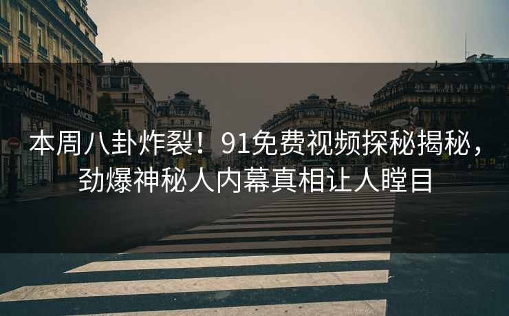 本周八卦炸裂！91免费视频探秘揭秘，劲爆神秘人内幕真相让人瞠目