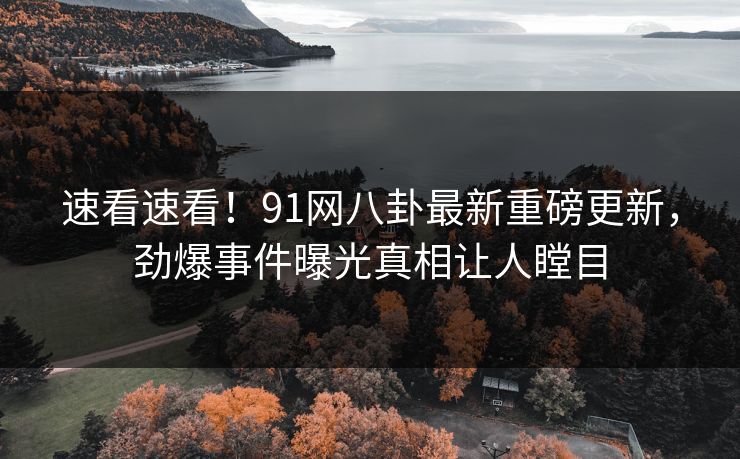 速看速看！91网八卦最新重磅更新，劲爆事件曝光真相让人瞠目