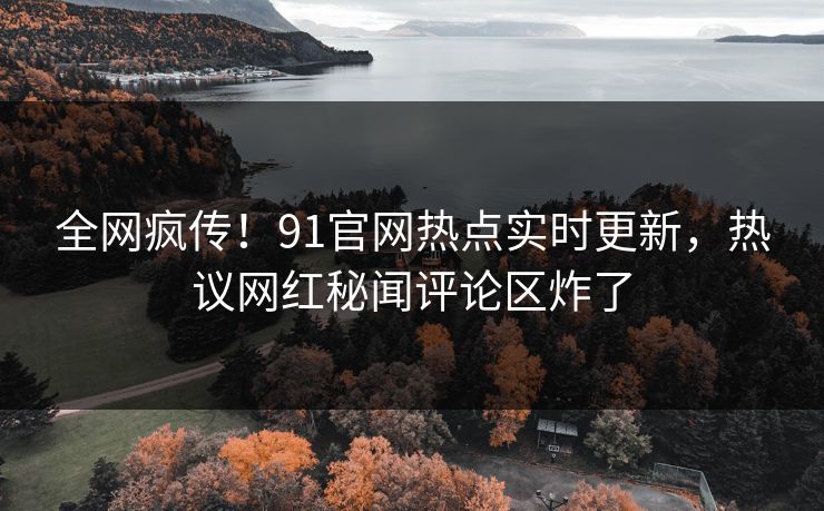全网疯传！91官网热点实时更新，热议网红秘闻评论区炸了