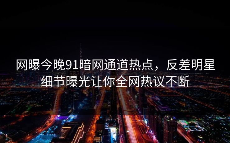 网曝今晚91暗网通道热点，反差明星细节曝光让你全网热议不断