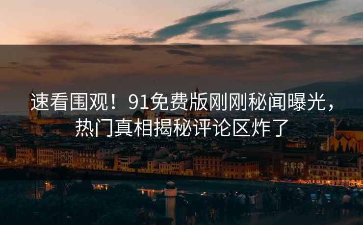 速看围观！91免费版刚刚秘闻曝光，热门真相揭秘评论区炸了