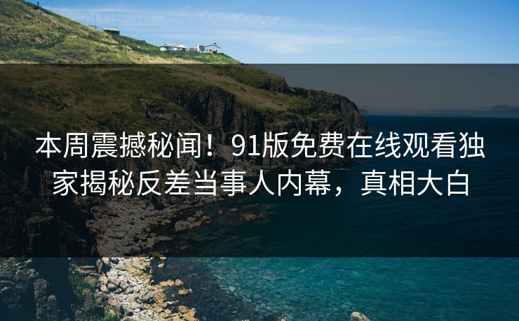 本周震撼秘闻！91版免费在线观看独家揭秘反差当事人内幕，真相大白