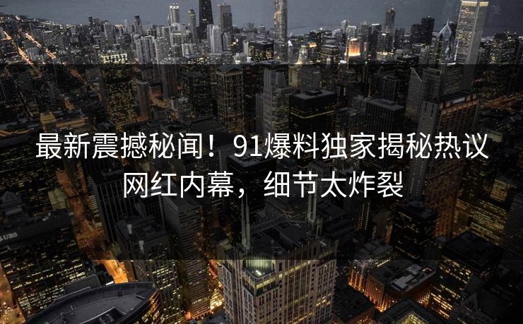 最新震撼秘闻！91爆料独家揭秘热议网红内幕，细节太炸裂