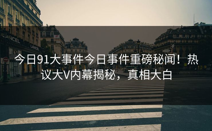 今日91大事件今日事件重磅秘闻！热议大V内幕揭秘，真相大白