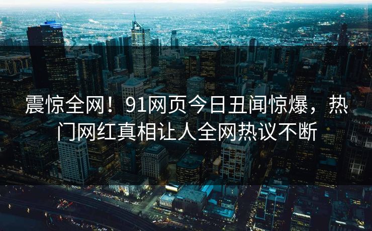 震惊全网！91网页今日丑闻惊爆，热门网红真相让人全网热议不断