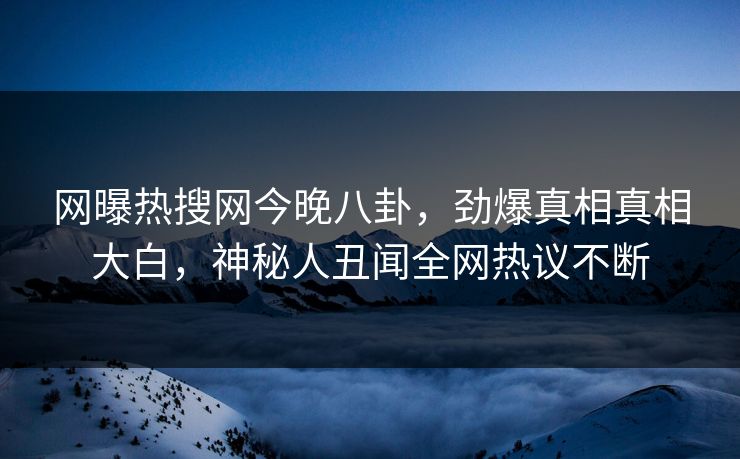 网曝热搜网今晚八卦，劲爆真相真相大白，神秘人丑闻全网热议不断