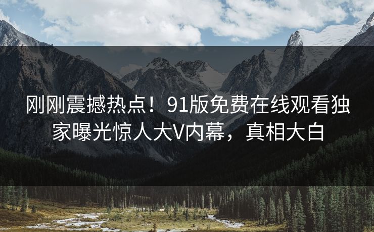 刚刚震撼热点！91版免费在线观看独家曝光惊人大V内幕，真相大白