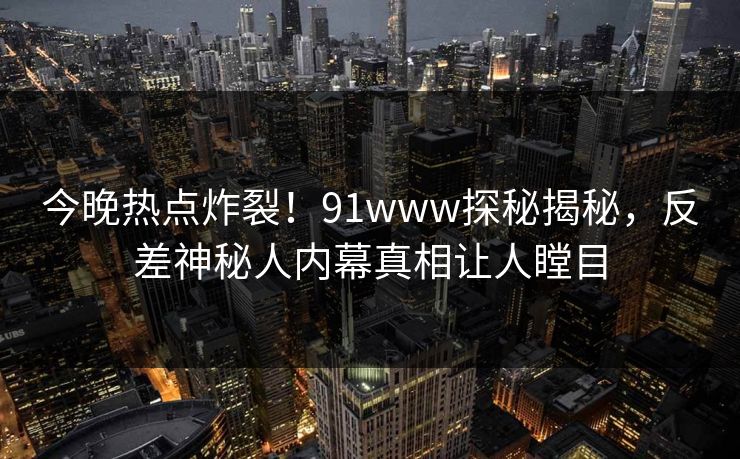 今晚热点炸裂！91www探秘揭秘，反差神秘人内幕真相让人瞠目