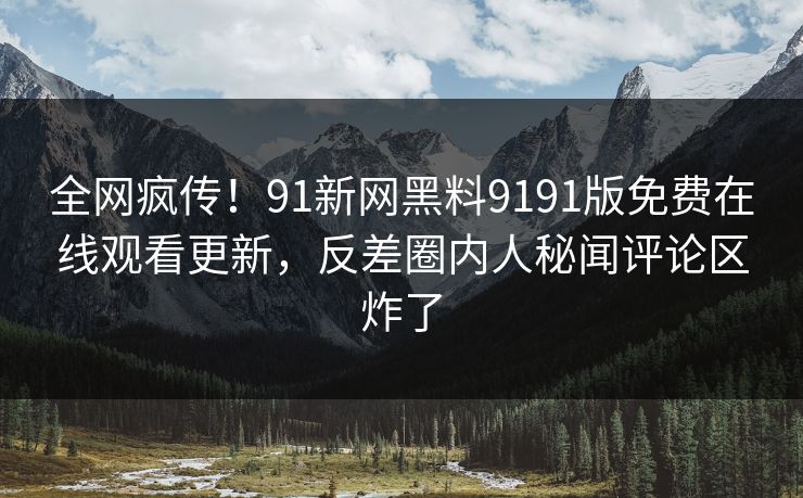 全网疯传！91新网黑料9191版免费在线观看更新，反差圈内人秘闻评论区炸了