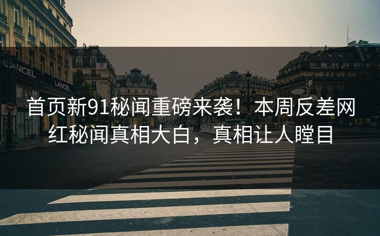 首页新91秘闻重磅来袭！本周反差网红秘闻真相大白，真相让人瞠目