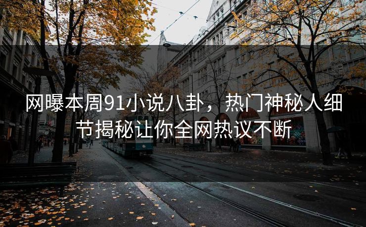 网曝本周91小说八卦，热门神秘人细节揭秘让你全网热议不断