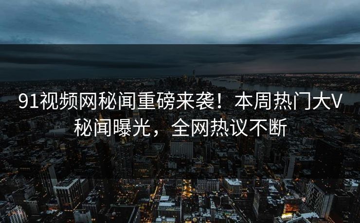 91视频网秘闻重磅来袭！本周热门大V秘闻曝光，全网热议不断