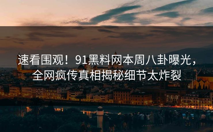 速看围观！91黑料网本周八卦曝光，全网疯传真相揭秘细节太炸裂