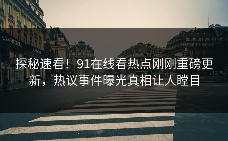 探秘速看！91在线看热点刚刚重磅更新，热议事件曝光真相让人瞠目