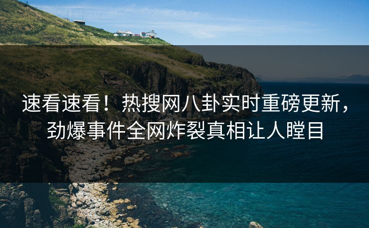 速看速看！热搜网八卦实时重磅更新，劲爆事件全网炸裂真相让人瞠目