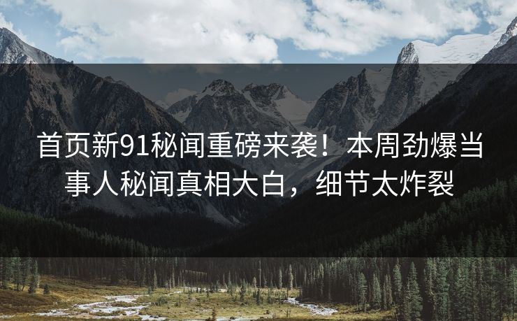 首页新91秘闻重磅来袭！本周劲爆当事人秘闻真相大白，细节太炸裂