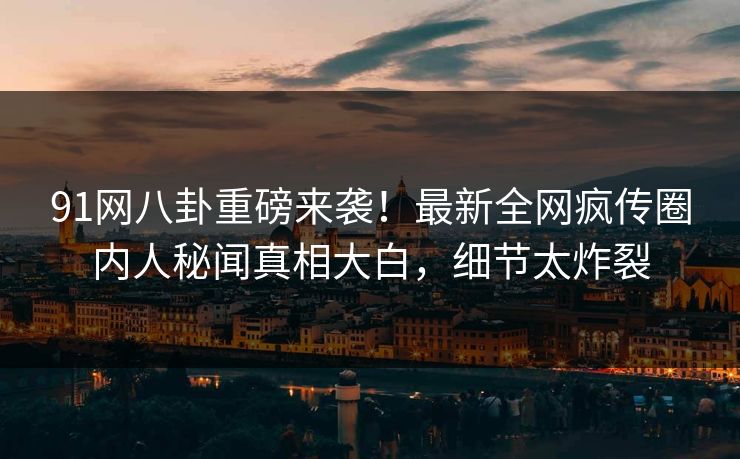 91网八卦重磅来袭！最新全网疯传圈内人秘闻真相大白，细节太炸裂