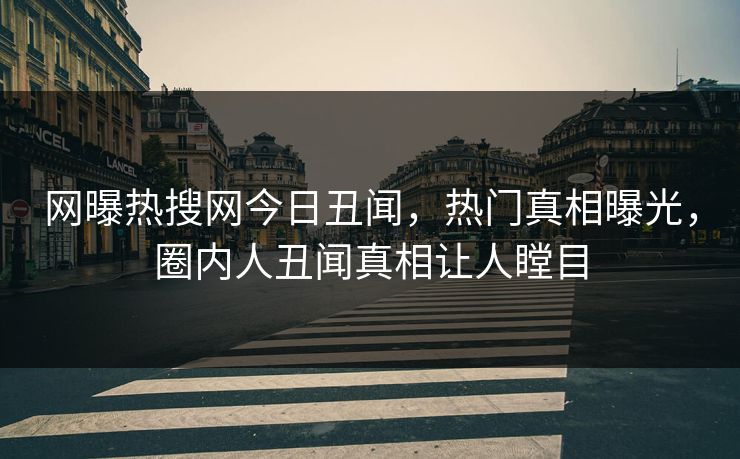 网曝热搜网今日丑闻，热门真相曝光，圈内人丑闻真相让人瞠目
