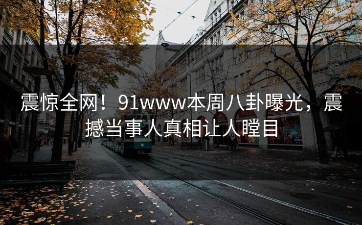 震惊全网！91www本周八卦曝光，震撼当事人真相让人瞠目