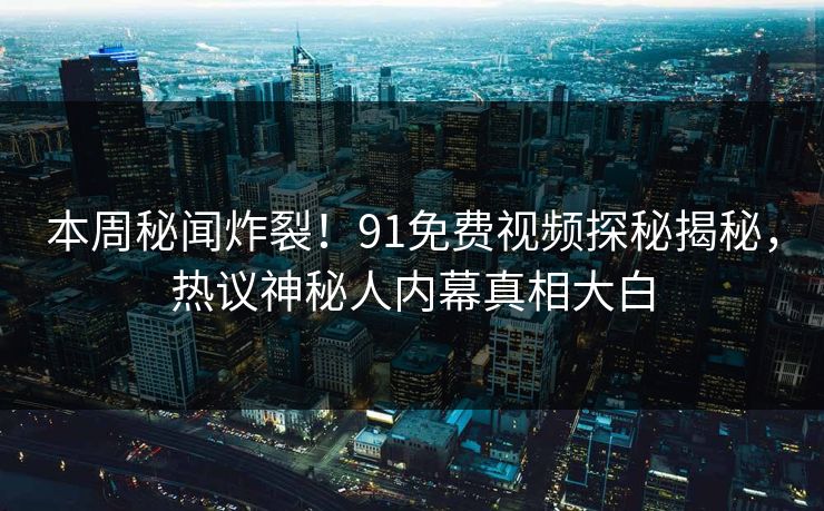 本周秘闻炸裂！91免费视频探秘揭秘，热议神秘人内幕真相大白