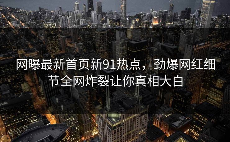 网曝最新首页新91热点，劲爆网红细节全网炸裂让你真相大白