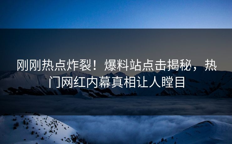 刚刚热点炸裂！爆料站点击揭秘，热门网红内幕真相让人瞠目