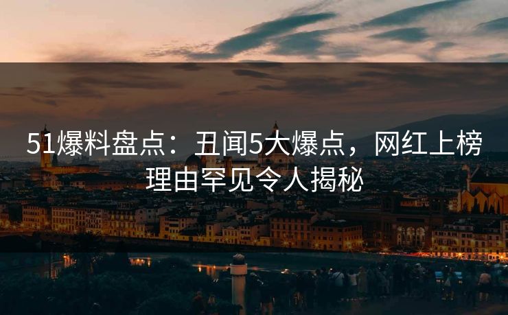 51爆料盘点：丑闻5大爆点，网红上榜理由罕见令人揭秘