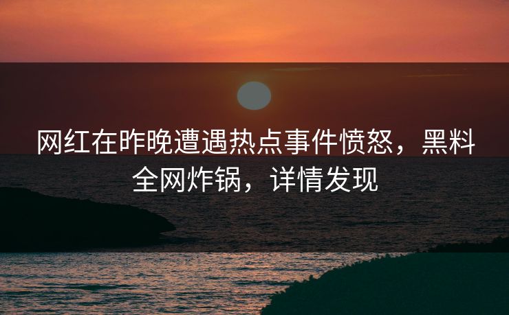 网红在昨晚遭遇热点事件愤怒，黑料全网炸锅，详情发现