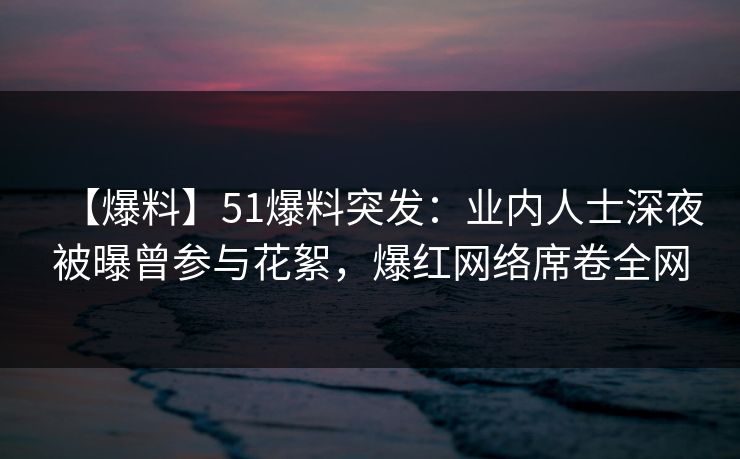 【爆料】51爆料突发：业内人士深夜被曝曾参与花絮，爆红网络席卷全网