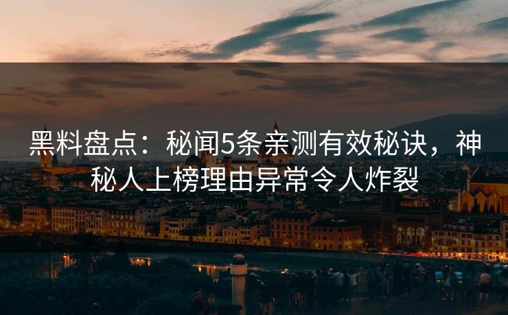 黑料盘点：秘闻5条亲测有效秘诀，神秘人上榜理由异常令人炸裂
