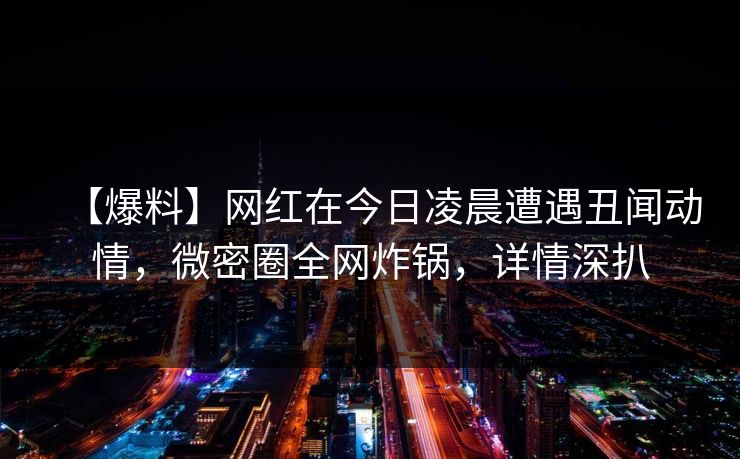 【爆料】网红在今日凌晨遭遇丑闻动情，微密圈全网炸锅，详情深扒
