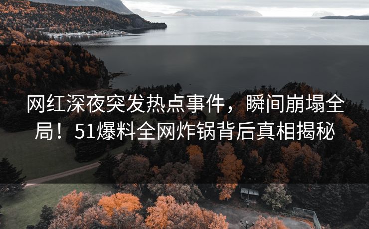 网红深夜突发热点事件，瞬间崩塌全局！51爆料全网炸锅背后真相揭秘