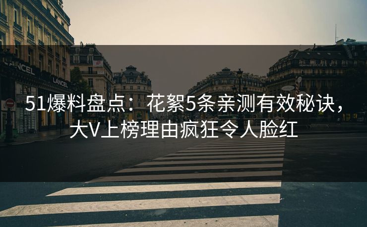 51爆料盘点：花絮5条亲测有效秘诀，大V上榜理由疯狂令人脸红