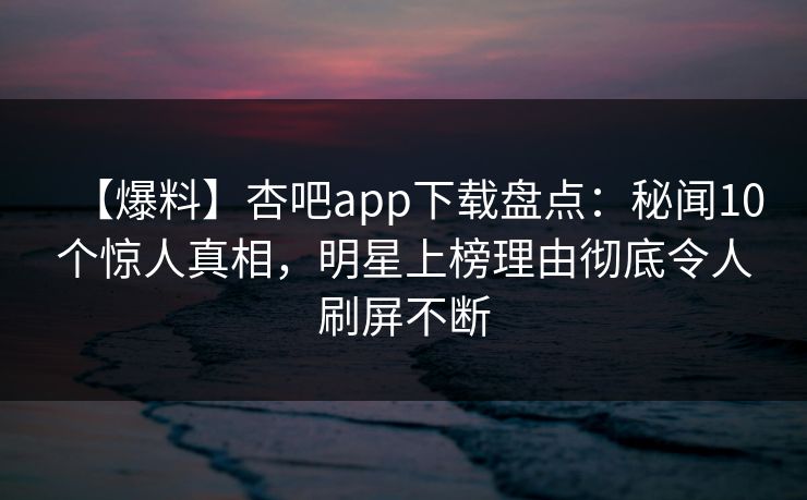 【爆料】杏吧app下载盘点：秘闻10个惊人真相，明星上榜理由彻底令人刷屏不断