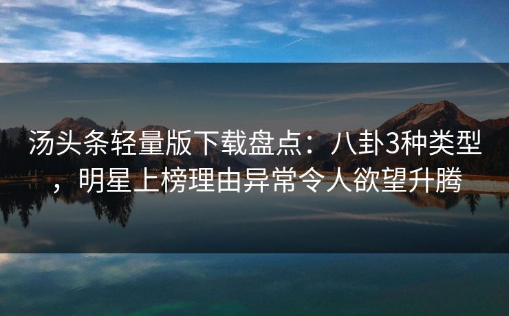 汤头条轻量版下载盘点：八卦3种类型，明星上榜理由异常令人欲望升腾